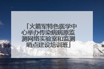 火箭军特色医学中心举办传染病病原监测网络实验室和监测哨点建设培训班