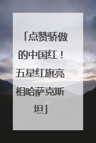 点赞骄傲的中国红！五星红旗亮相哈萨克斯坦
