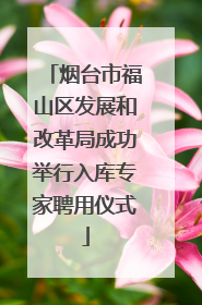 烟台市福山区发展和改革局成功举行入库专家聘用仪式