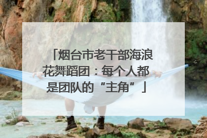 烟台市老干部海浪花舞蹈团：每个人都是团队的“主角”