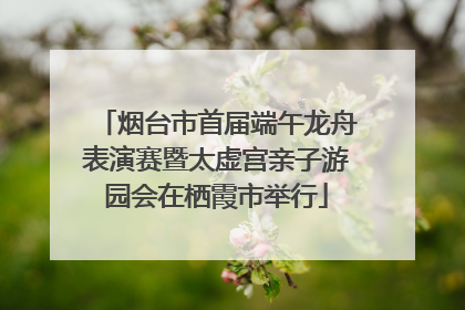 烟台市首届端午龙舟表演赛暨太虚宫亲子游园会在栖霞市举行
