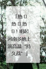 热 ҈ 热 ҈ 热 ҈！明起河南多地上演高温“持久战”