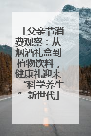 父亲节消费观察：从烟酒礼盒到植物饮料，健康礼迎来“科学养生”新世代