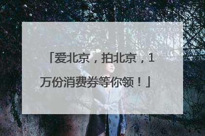 爱北京，拍北京，1万份消费券等你领！