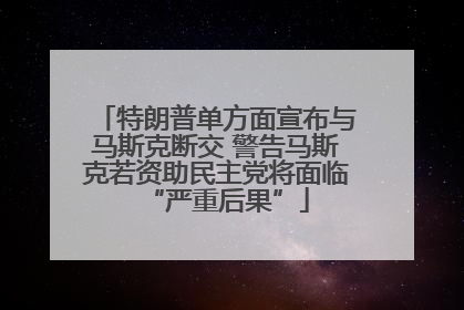 特朗普单方面宣布与马斯克断交 警告马斯克若资助民主党将面临“严重后果”
