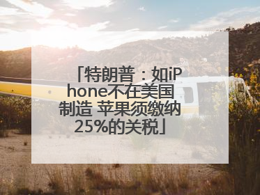 特朗普：如iPhone不在美国制造 苹果须缴纳25%的关税