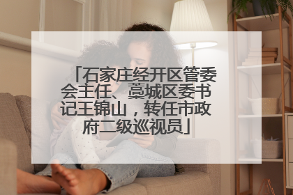 石家庄经开区管委会主任、藁城区委书记王锦山，转任市政府二级巡视员