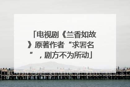 电视剧《兰香如故》原著作者“求署名”，剧方不为所动