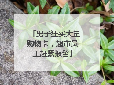 男子狂买大量购物卡，超市员工赶紧报警