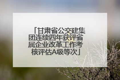 甘肃省公交建集团连续四年获评省属企业改革工作考核评估A级等次