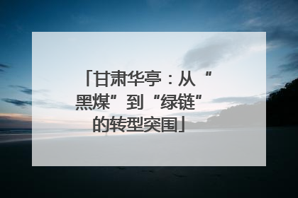 甘肃华亭：从“黑煤”到“绿链”的转型突围