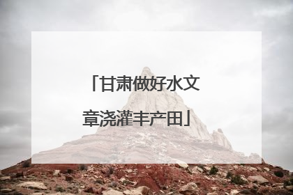 甘肃做好水文章浇灌丰产田