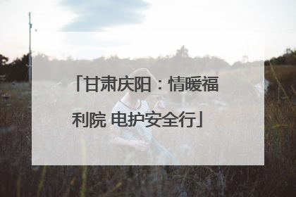 甘肃庆阳：情暖福利院 电护安全行