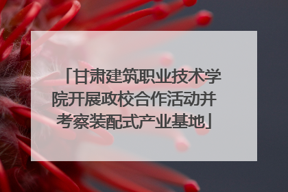 甘肃建筑职业技术学院开展政校合作活动并考察装配式产业基地