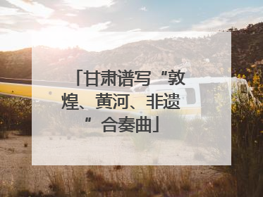 甘肃谱写“敦煌、黄河、非遗”合奏曲