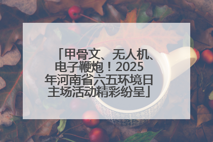 甲骨文、无人机、电子鞭炮！2025年河南省六五环境日主场活动精彩纷呈