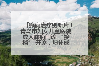 癫痫治疗别断片！青岛市妇女儿童医院成人癫痫门诊 “接档” 开诊，填补成年延续治疗空白