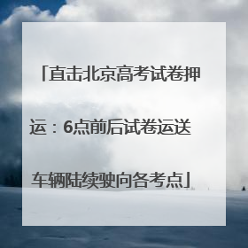 直击北京高考试卷押运：6点前后试卷运送车辆陆续驶向各考点