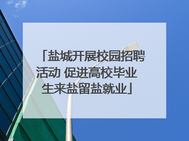 盐城开展校园招聘活动 促进高校毕业生来盐留盐就业