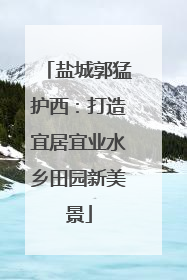 盐城郭猛护西：打造宜居宜业水乡田园新美景