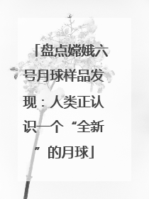 盘点嫦娥六号月球样品发现：人类正认识一个“全新”的月球