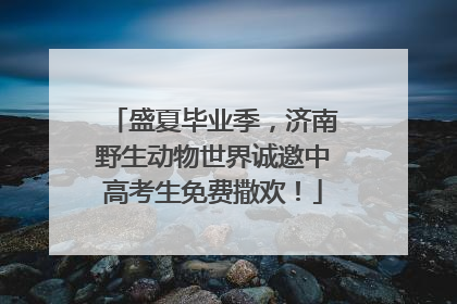 盛夏毕业季，济南野生动物世界诚邀中高考生免费撒欢！