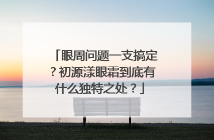 眼周问题一支搞定？初源漾眼霜到底有什么独特之处？