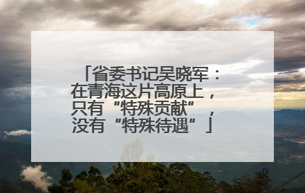 省委书记吴晓军：在青海这片高原上，只有“特殊贡献”，没有“特殊待遇”