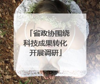 省政协围绕科技成果转化开展调研