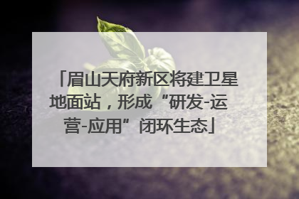 眉山天府新区将建卫星地面站，形成“研发-运营-应用”闭环生态