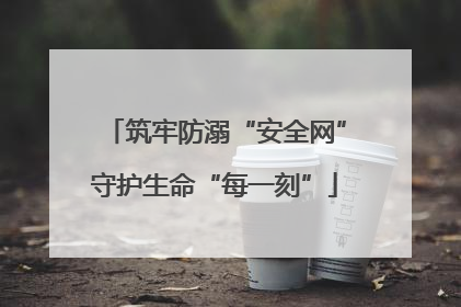 筑牢防溺“安全网”守护生命“每一刻”