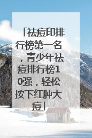 祛痘印排行榜第一名，青少年祛痘排行榜10强，轻松按下红肿大痘
