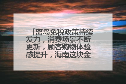 离岛免税政策持续发力，消费场景不断更新，顾客购物体验感提升，海南这块金字招牌够亮！