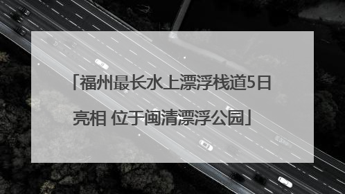 福州最长水上漂浮栈道5日亮相 位于闽清漂浮公园