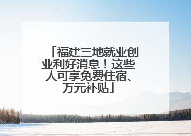 福建三地就业创业利好消息！这些人可享免费住宿、万元补贴