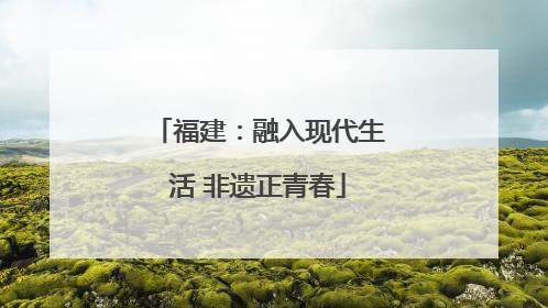福建：融入现代生活 非遗正青春