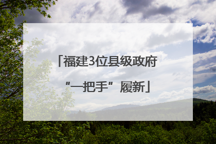 福建3位县级政府“一把手”履新