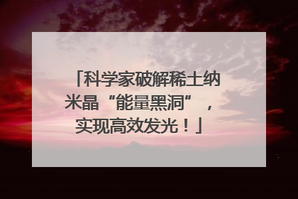 科学家破解稀土纳米晶“能量黑洞”，实现高效发光！