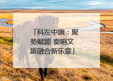 科左中旗：聚势赋能 奏响文旅融合新乐章