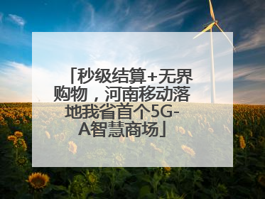 秒级结算+无界购物，河南移动落地我省首个5G-A智慧商场