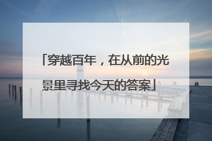 穿越百年，在从前的光景里寻找今天的答案