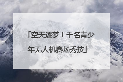空天逐梦！千名青少年无人机赛场秀技