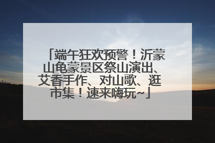 端午狂欢预警！沂蒙山龟蒙景区祭山演出、艾香手作、对山歌、逛市集！速来嗨玩~
