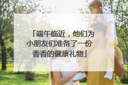 端午临近，他们为小朋友们准备了一份香香的健康礼物