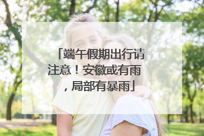 端午假期出行请注意！安徽或有雨，局部有暴雨