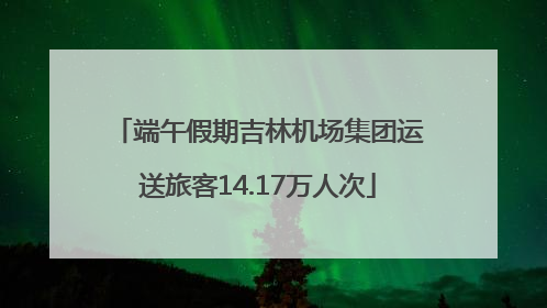 端午假期吉林机场集团运送旅客14.17万人次