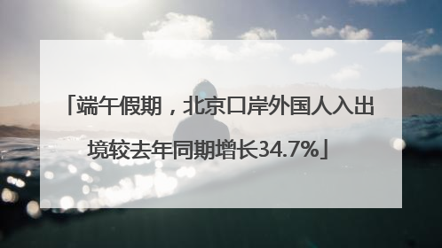 端午假期，北京口岸外国人入出境较去年同期增长34.7%
