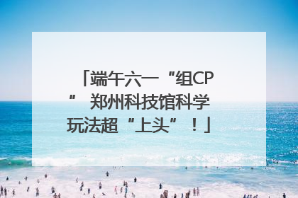 端午六一“组CP” 郑州科技馆科学玩法超“上头”！