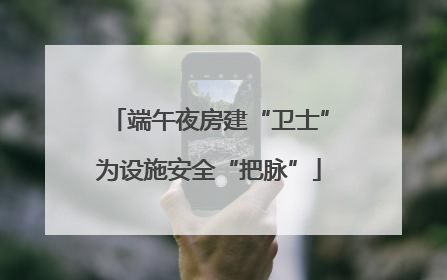 端午夜房建“卫士”为设施安全“把脉”