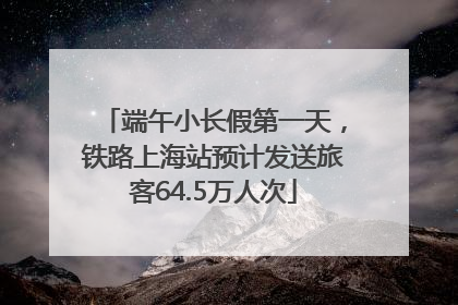端午小长假第一天，铁路上海站预计发送旅客64.5万人次